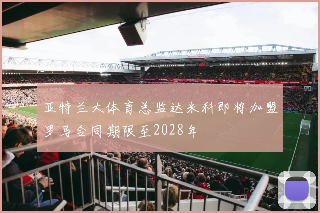 亚特兰大体育总监达米科即将加盟罗马合同期限至2028年