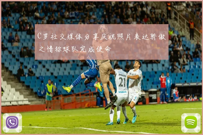 C罗社交媒体分享庆祝照片表达骄傲之情称球队完成使命