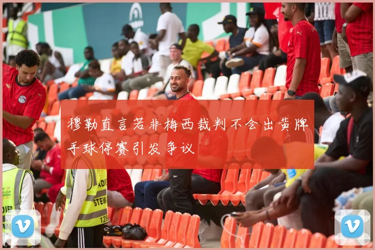 穆勒直言若非梅西裁判不会出黄牌手球停赛引发争议