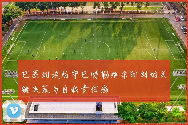 巴图姆谈防守巴特勒绝杀时刻的关键决策与自我责任感